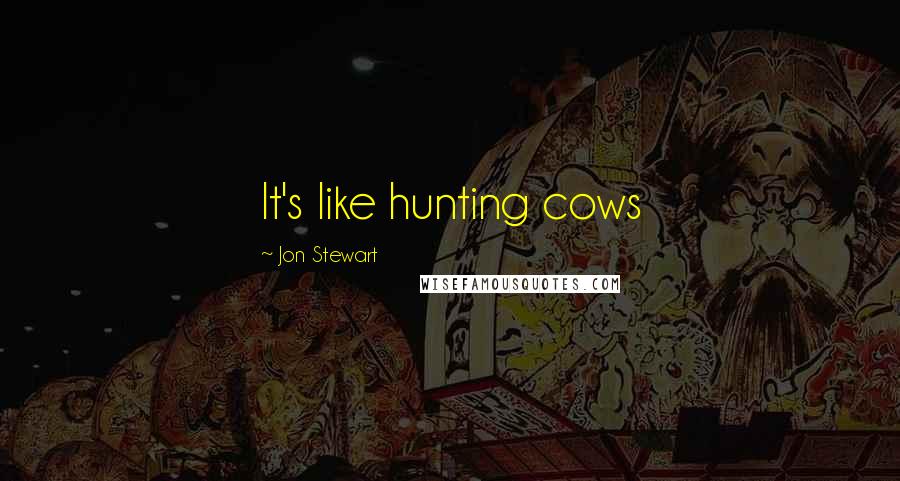 Jon Stewart Quotes: It's like hunting cows