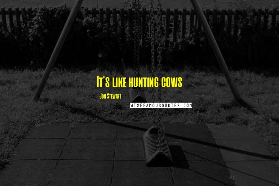 Jon Stewart Quotes: It's like hunting cows