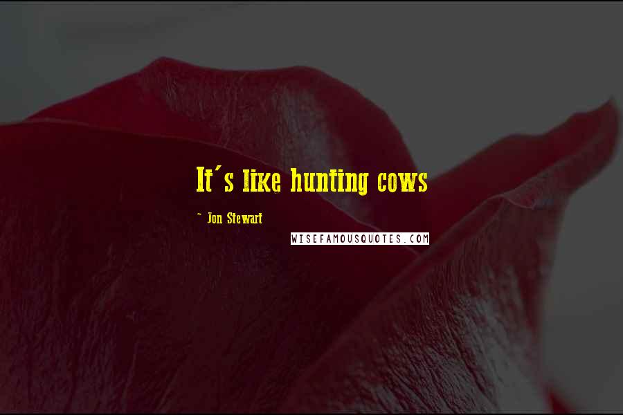 Jon Stewart Quotes: It's like hunting cows