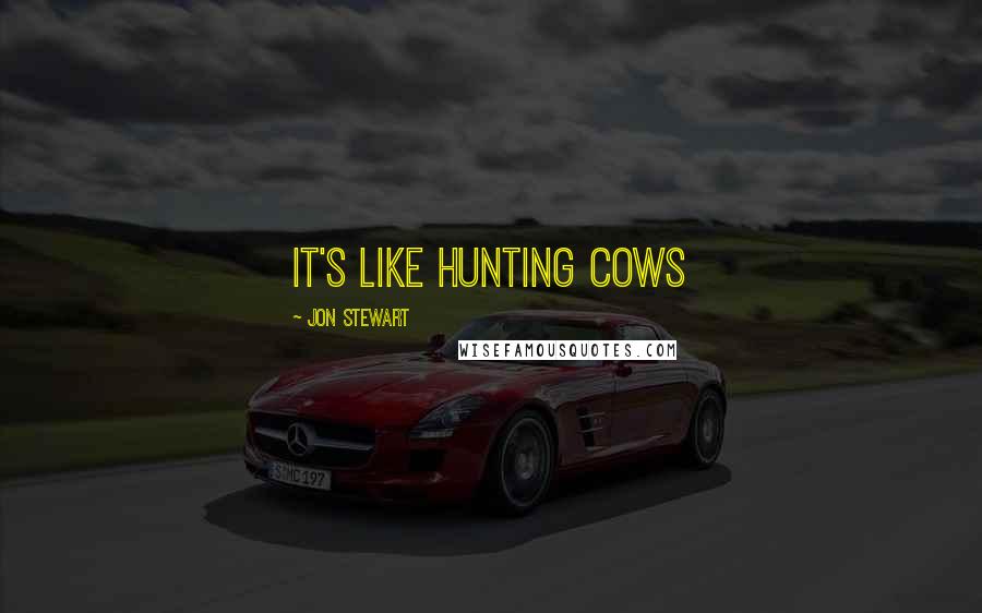 Jon Stewart Quotes: It's like hunting cows