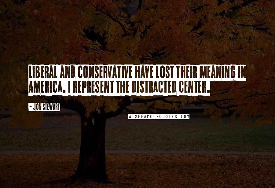 Jon Stewart Quotes: Liberal and conservative have lost their meaning in America. I represent the distracted center.