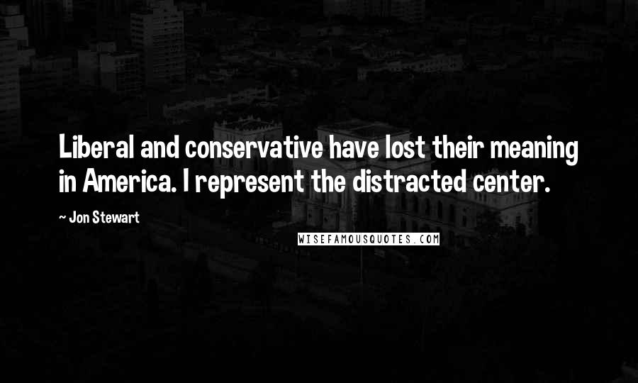 Jon Stewart Quotes: Liberal and conservative have lost their meaning in America. I represent the distracted center.