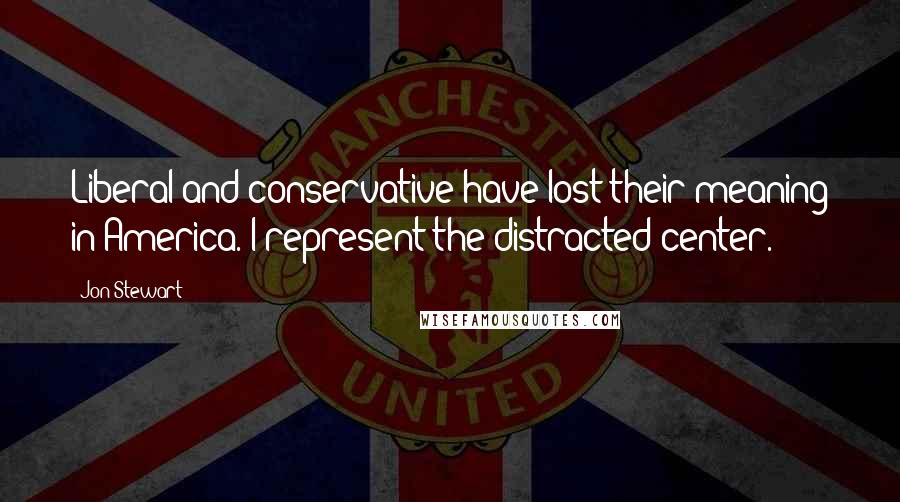 Jon Stewart Quotes: Liberal and conservative have lost their meaning in America. I represent the distracted center.