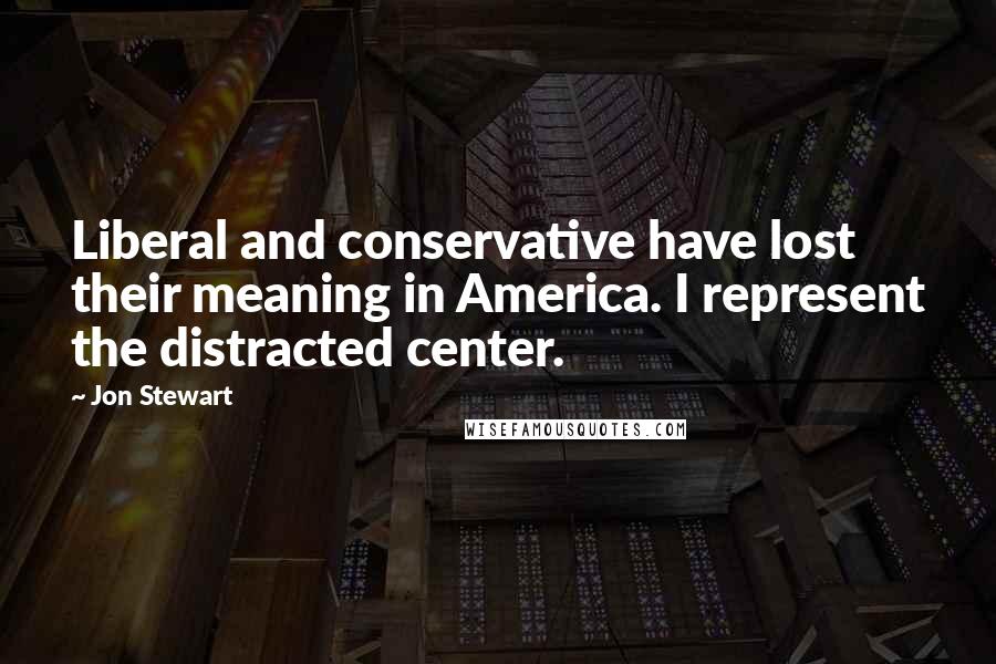 Jon Stewart Quotes: Liberal and conservative have lost their meaning in America. I represent the distracted center.