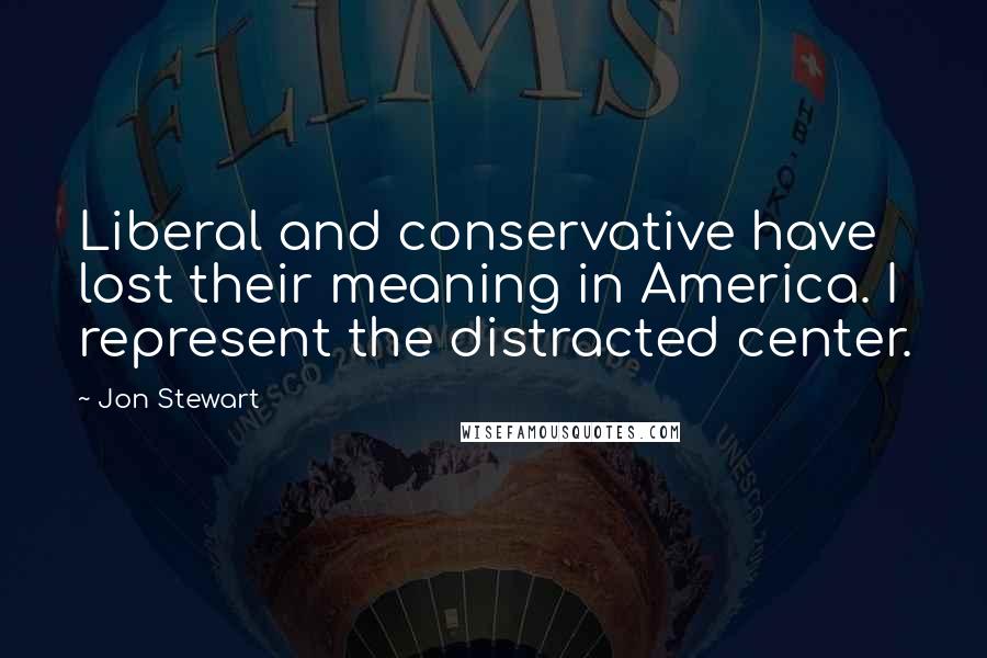 Jon Stewart Quotes: Liberal and conservative have lost their meaning in America. I represent the distracted center.