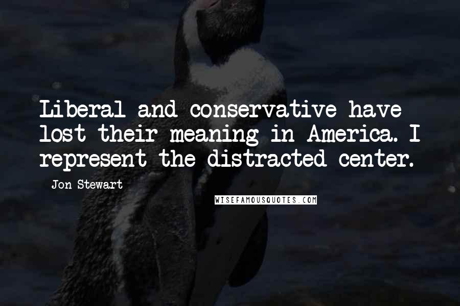 Jon Stewart Quotes: Liberal and conservative have lost their meaning in America. I represent the distracted center.