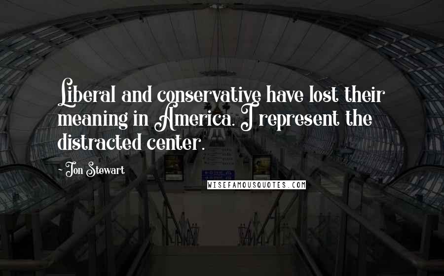 Jon Stewart Quotes: Liberal and conservative have lost their meaning in America. I represent the distracted center.