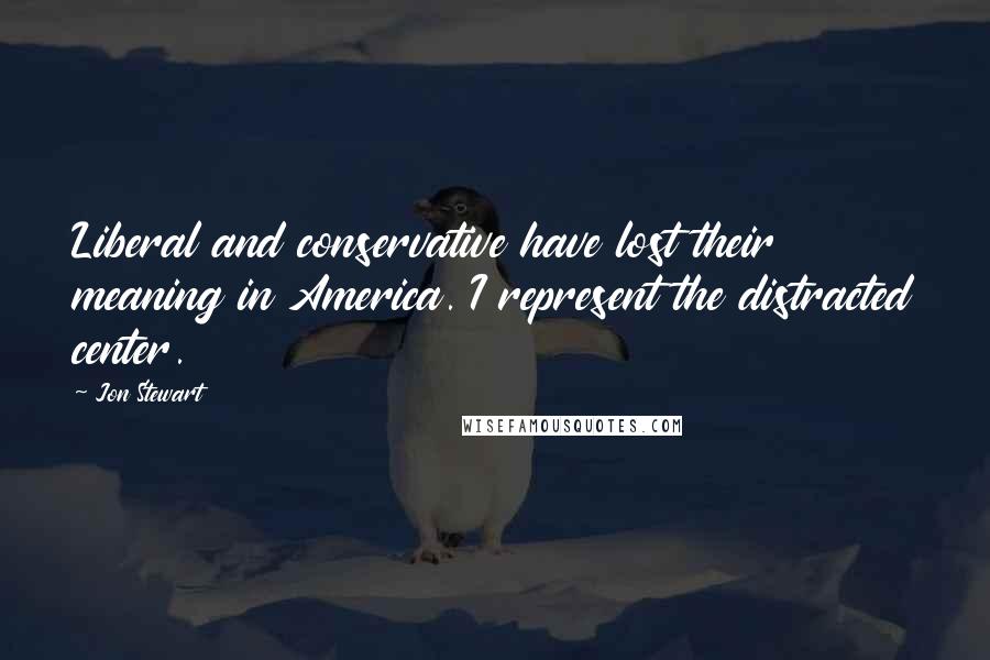 Jon Stewart Quotes: Liberal and conservative have lost their meaning in America. I represent the distracted center.