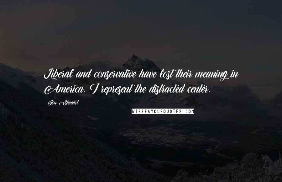 Jon Stewart Quotes: Liberal and conservative have lost their meaning in America. I represent the distracted center.