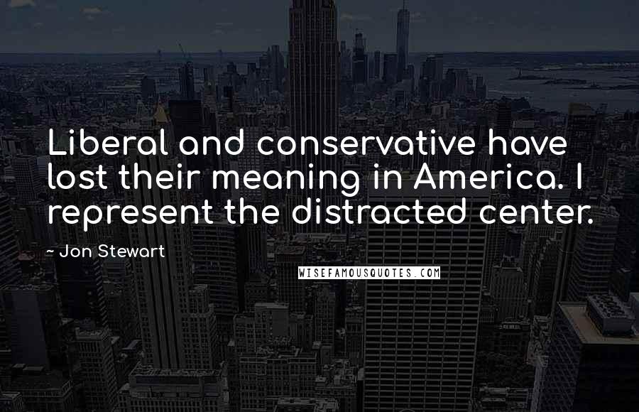 Jon Stewart Quotes: Liberal and conservative have lost their meaning in America. I represent the distracted center.
