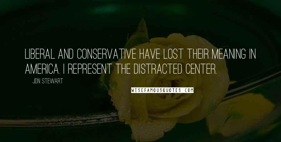 Jon Stewart Quotes: Liberal and conservative have lost their meaning in America. I represent the distracted center.