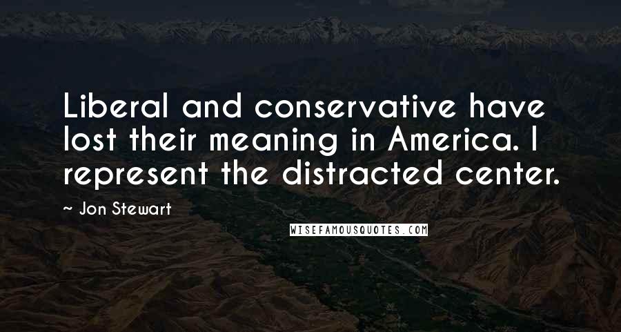 Jon Stewart Quotes: Liberal and conservative have lost their meaning in America. I represent the distracted center.