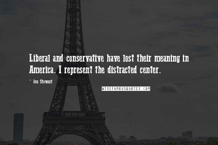 Jon Stewart Quotes: Liberal and conservative have lost their meaning in America. I represent the distracted center.