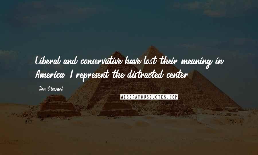 Jon Stewart Quotes: Liberal and conservative have lost their meaning in America. I represent the distracted center.