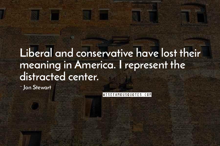 Jon Stewart Quotes: Liberal and conservative have lost their meaning in America. I represent the distracted center.