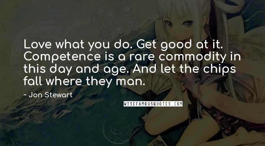 Jon Stewart Quotes: Love what you do. Get good at it. Competence is a rare commodity in this day and age. And let the chips fall where they man.