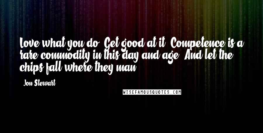 Jon Stewart Quotes: Love what you do. Get good at it. Competence is a rare commodity in this day and age. And let the chips fall where they man.