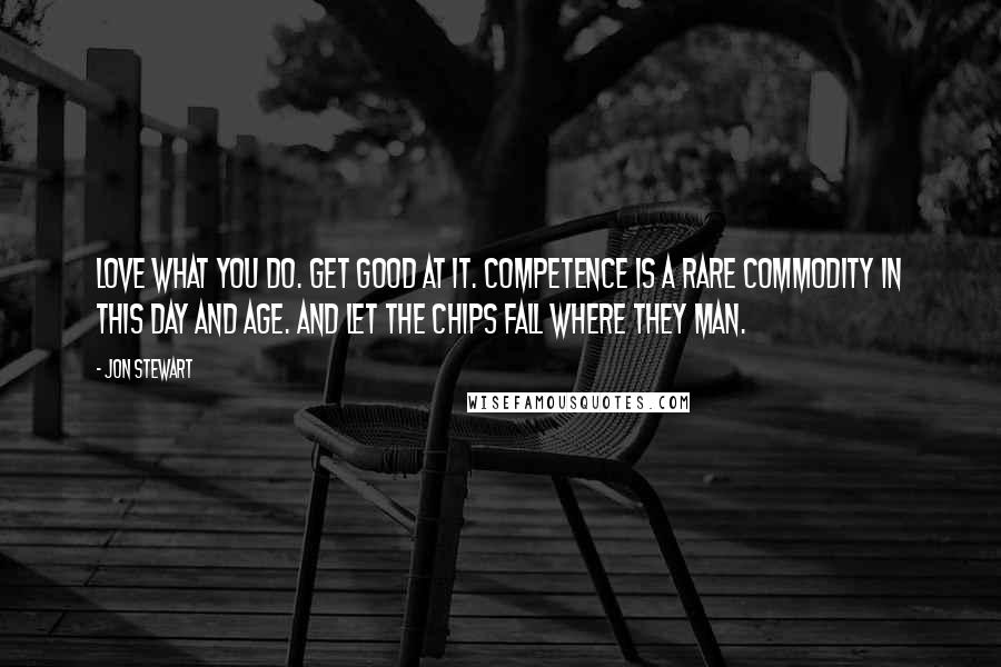 Jon Stewart Quotes: Love what you do. Get good at it. Competence is a rare commodity in this day and age. And let the chips fall where they man.