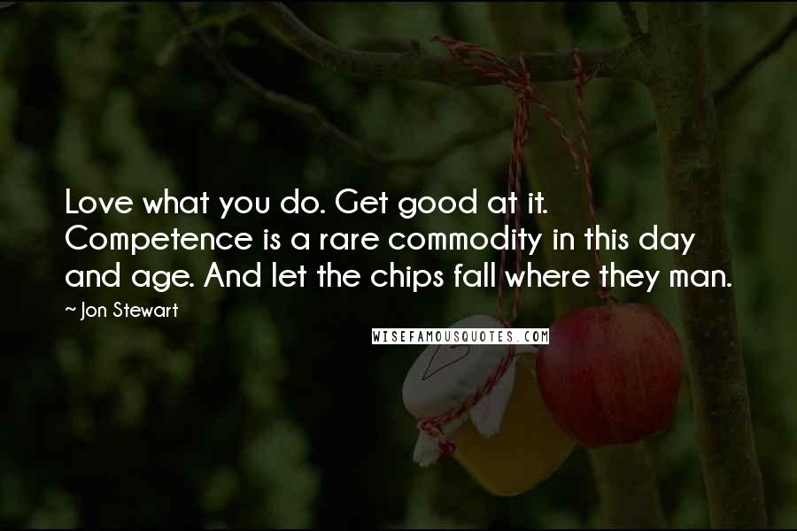 Jon Stewart Quotes: Love what you do. Get good at it. Competence is a rare commodity in this day and age. And let the chips fall where they man.