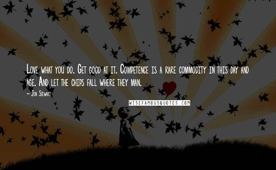 Jon Stewart Quotes: Love what you do. Get good at it. Competence is a rare commodity in this day and age. And let the chips fall where they man.