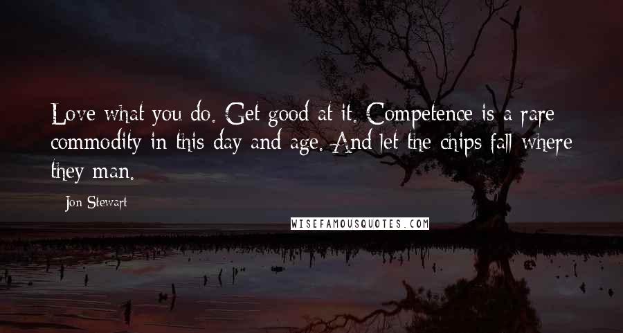 Jon Stewart Quotes: Love what you do. Get good at it. Competence is a rare commodity in this day and age. And let the chips fall where they man.