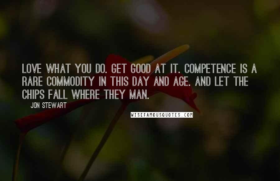 Jon Stewart Quotes: Love what you do. Get good at it. Competence is a rare commodity in this day and age. And let the chips fall where they man.