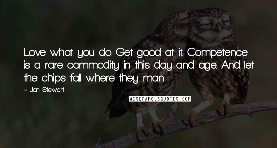 Jon Stewart Quotes: Love what you do. Get good at it. Competence is a rare commodity in this day and age. And let the chips fall where they man.