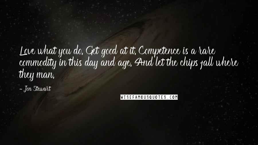 Jon Stewart Quotes: Love what you do. Get good at it. Competence is a rare commodity in this day and age. And let the chips fall where they man.