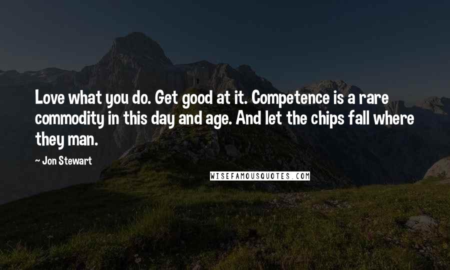 Jon Stewart Quotes: Love what you do. Get good at it. Competence is a rare commodity in this day and age. And let the chips fall where they man.