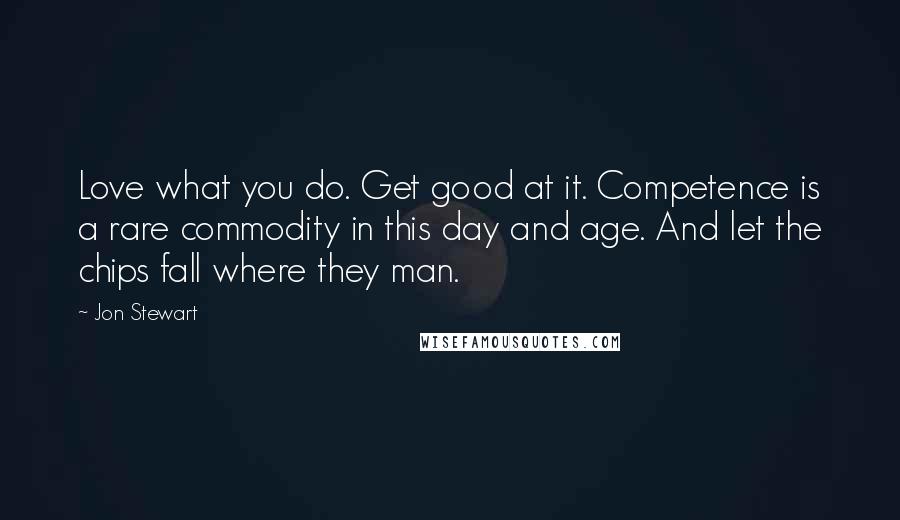 Jon Stewart Quotes: Love what you do. Get good at it. Competence is a rare commodity in this day and age. And let the chips fall where they man.