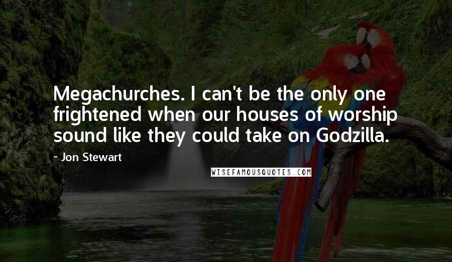 Jon Stewart Quotes: Megachurches. I can't be the only one frightened when our houses of worship sound like they could take on Godzilla.