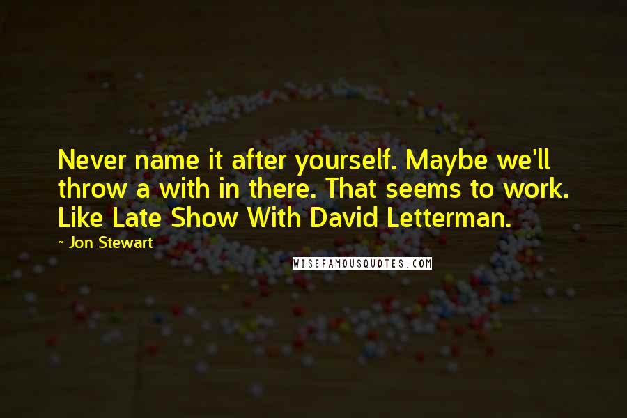 Jon Stewart Quotes: Never name it after yourself. Maybe we'll throw a with in there. That seems to work. Like Late Show With David Letterman.