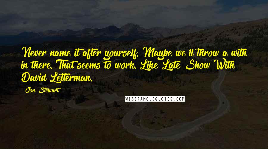 Jon Stewart Quotes: Never name it after yourself. Maybe we'll throw a with in there. That seems to work. Like Late Show With David Letterman.
