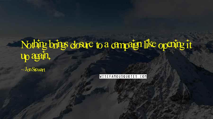 Jon Stewart Quotes: Nothing brings closure to a campaign like opening it up again.
