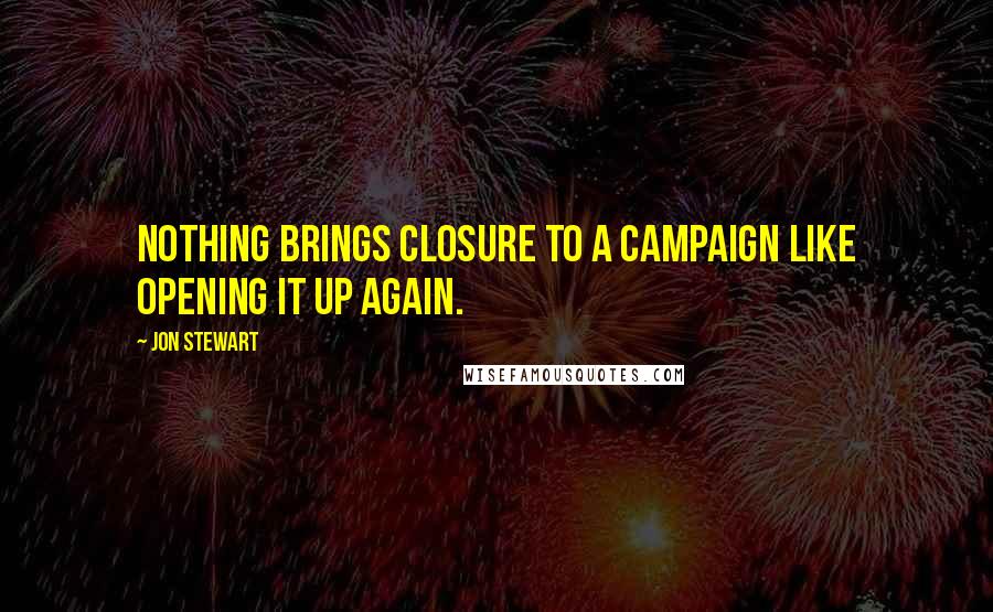 Jon Stewart Quotes: Nothing brings closure to a campaign like opening it up again.