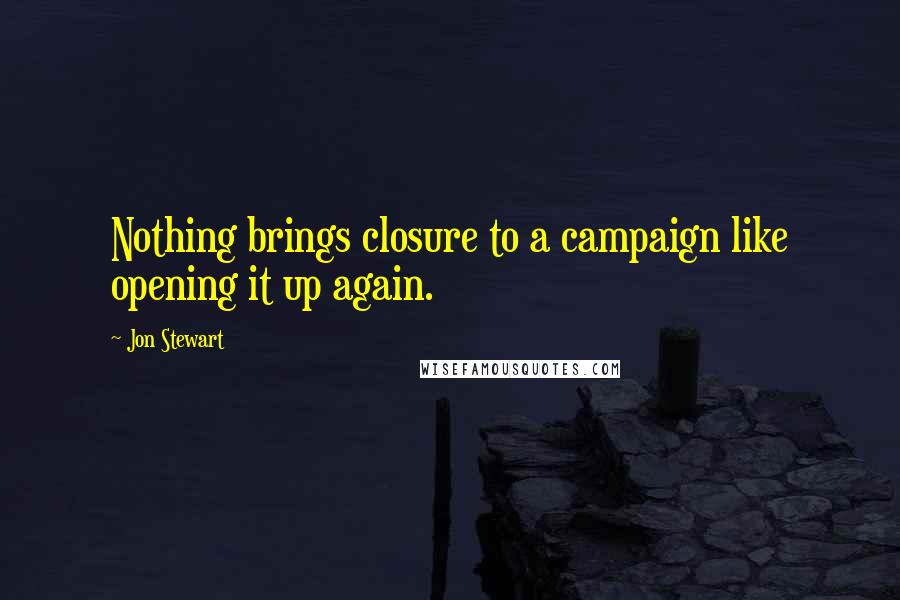 Jon Stewart Quotes: Nothing brings closure to a campaign like opening it up again.