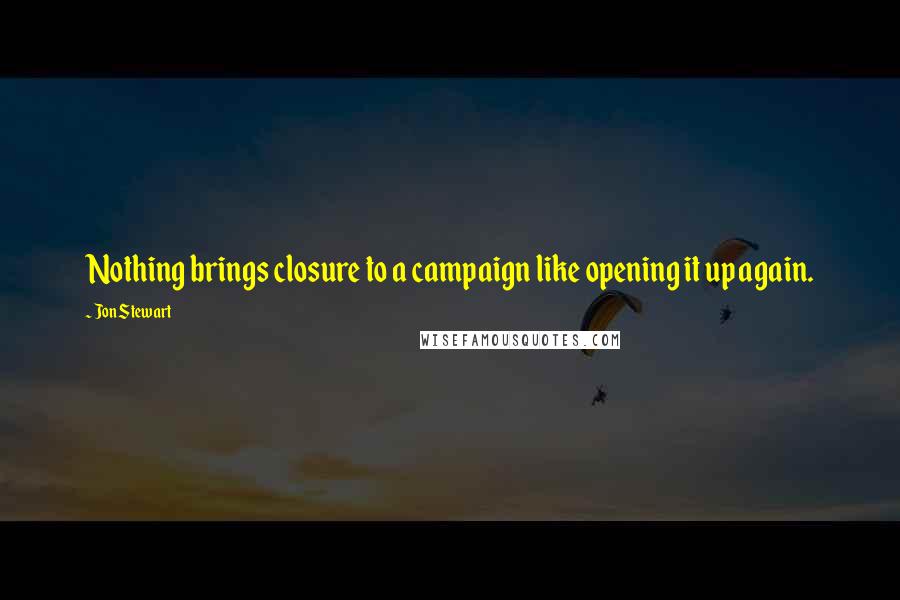 Jon Stewart Quotes: Nothing brings closure to a campaign like opening it up again.