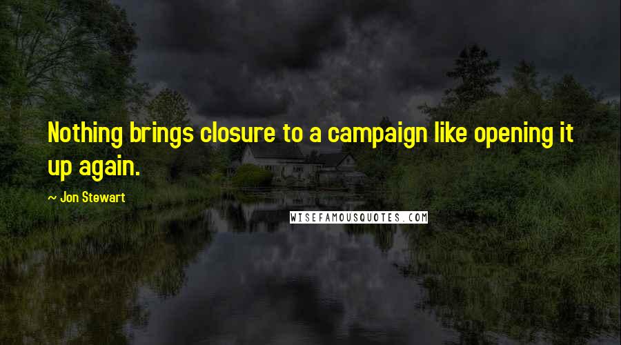 Jon Stewart Quotes: Nothing brings closure to a campaign like opening it up again.
