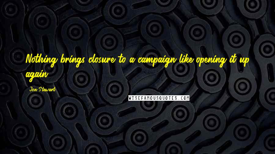 Jon Stewart Quotes: Nothing brings closure to a campaign like opening it up again.