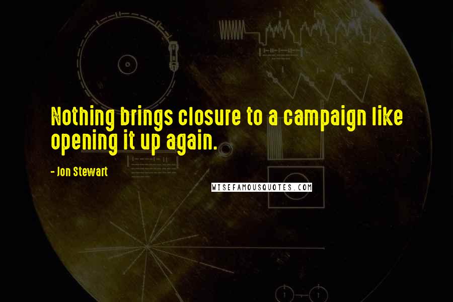 Jon Stewart Quotes: Nothing brings closure to a campaign like opening it up again.