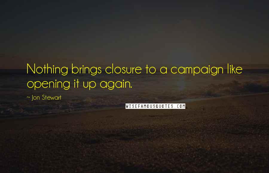 Jon Stewart Quotes: Nothing brings closure to a campaign like opening it up again.