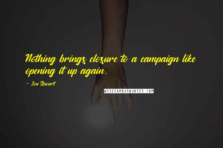 Jon Stewart Quotes: Nothing brings closure to a campaign like opening it up again.