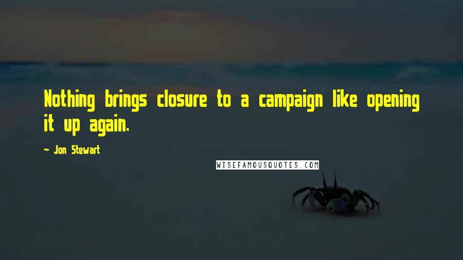 Jon Stewart Quotes: Nothing brings closure to a campaign like opening it up again.