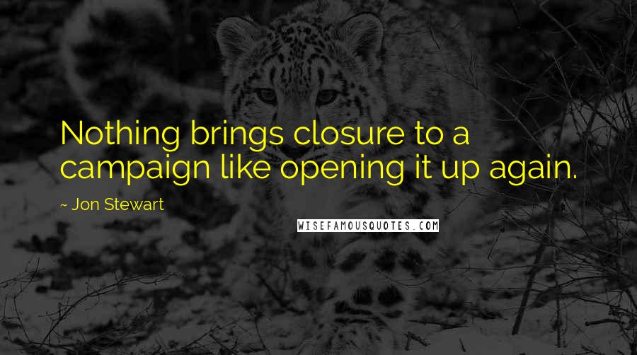 Jon Stewart Quotes: Nothing brings closure to a campaign like opening it up again.