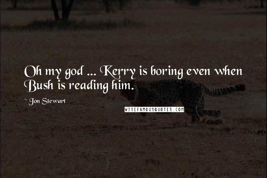 Jon Stewart Quotes: Oh my god ... Kerry is boring even when Bush is reading him.