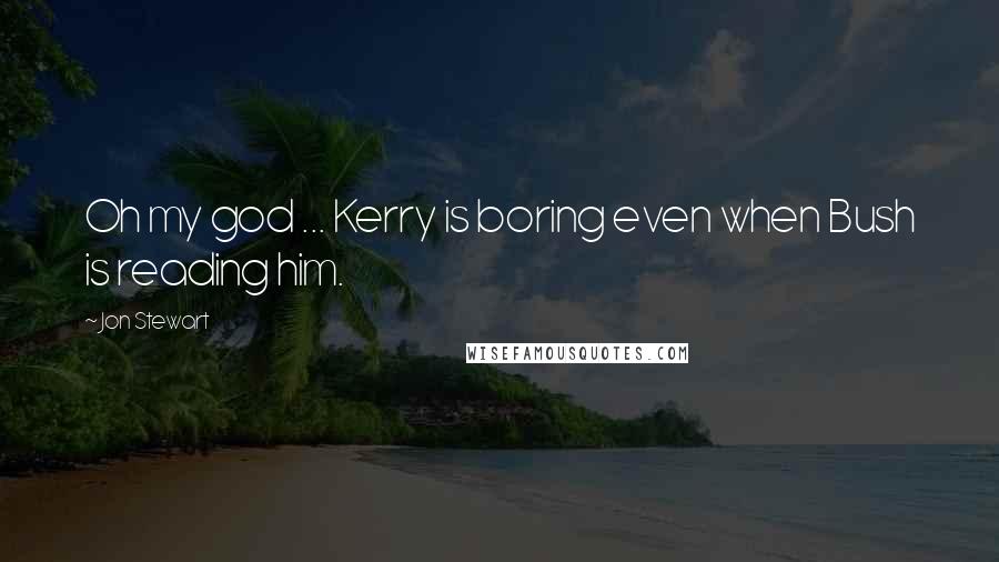 Jon Stewart Quotes: Oh my god ... Kerry is boring even when Bush is reading him.