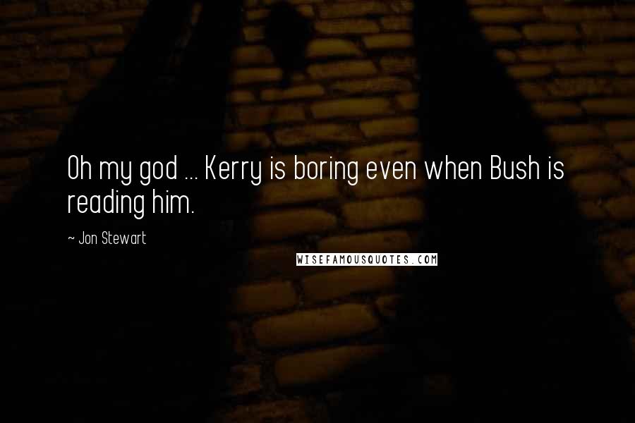 Jon Stewart Quotes: Oh my god ... Kerry is boring even when Bush is reading him.