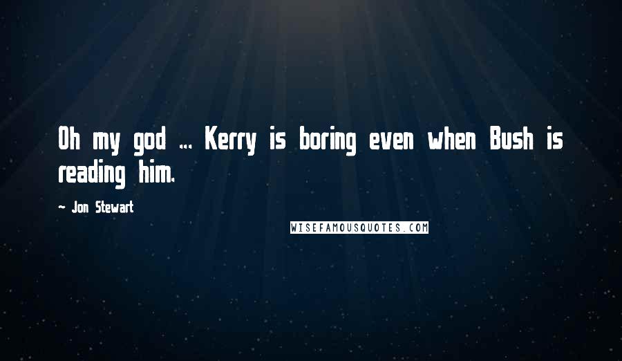 Jon Stewart Quotes: Oh my god ... Kerry is boring even when Bush is reading him.