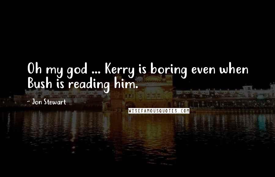 Jon Stewart Quotes: Oh my god ... Kerry is boring even when Bush is reading him.