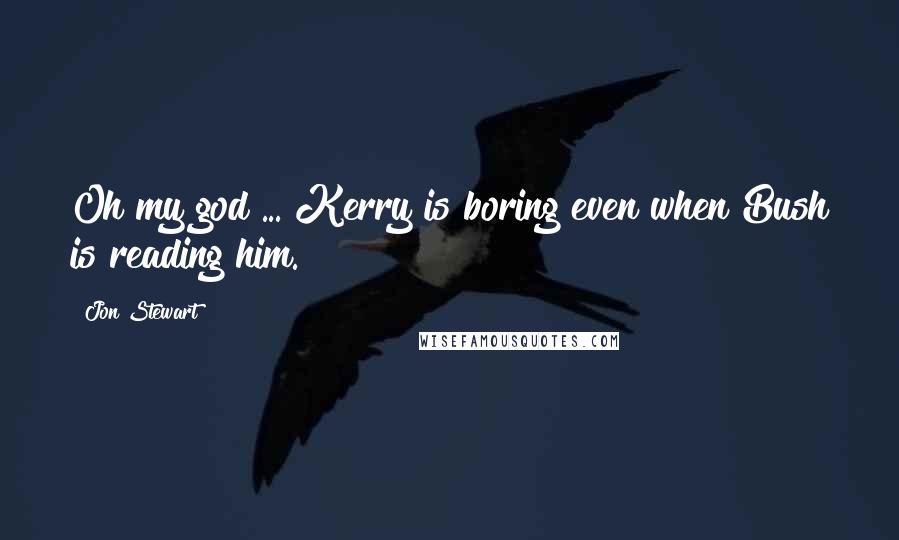 Jon Stewart Quotes: Oh my god ... Kerry is boring even when Bush is reading him.